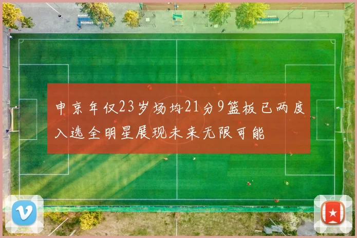 申京年仅23岁场均21分9篮板已两度入选全明星展现未来无限可能