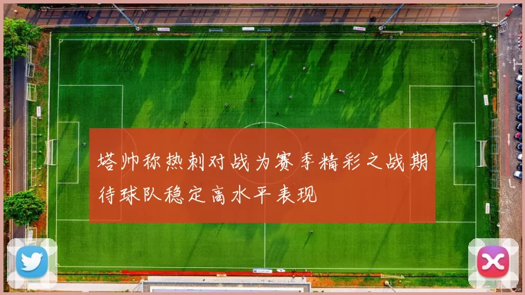 塔帅称热刺对战为赛季精彩之战期待球队稳定高水平表现