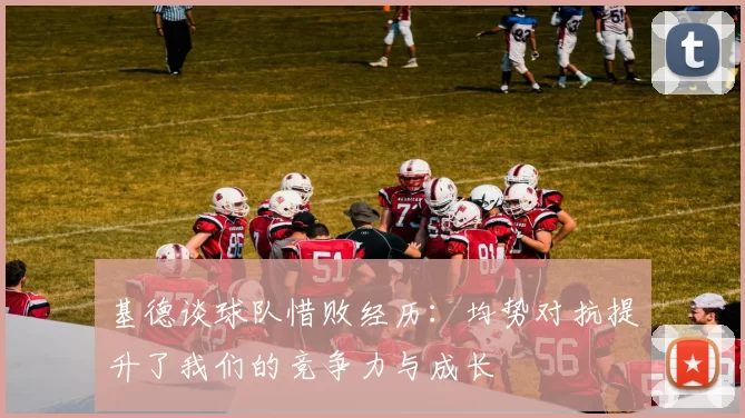 基德谈球队惜败经历：均势对抗提升了我们的竞争力与成长