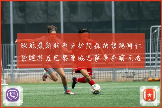 欧冠最新赔率分析阿森纳领跑拜仁紧随其后巴黎曼城巴萨争夺前五名