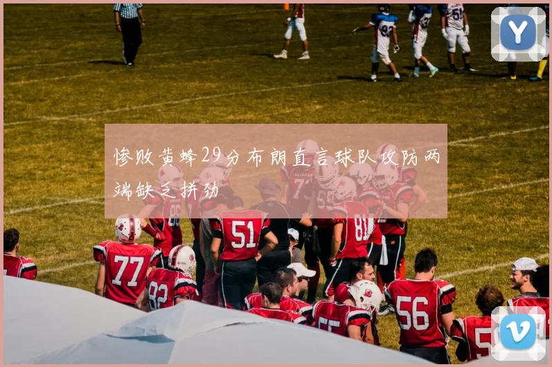 惨败黄蜂29分布朗直言球队攻防两端缺乏拼劲