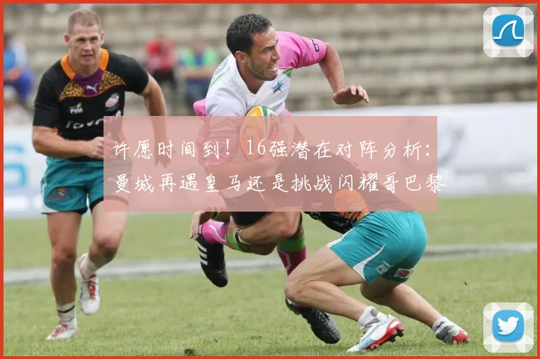许愿时间到！16强潜在对阵分析：曼城再遇皇马还是挑战闪耀哥巴黎或对决巴萨