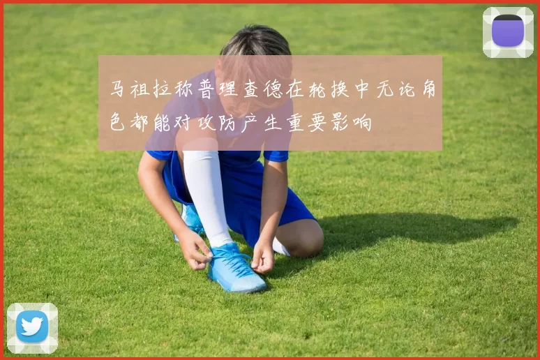马祖拉称普理查德在轮换中无论角色都能对攻防产生重要影响