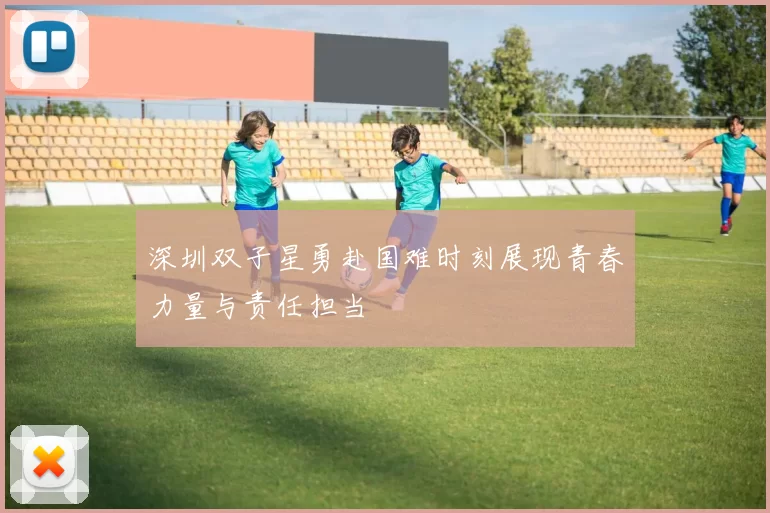 深圳双子星勇赴国难时刻展现青春力量与责任担当