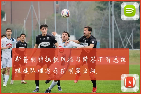 斯普利特执教风格与阵容不符总经理建队理念存在明显分歧
