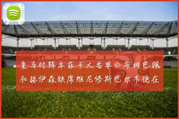皇马对阵本菲卡大名单公布姆巴佩和赫伊森缺席维尼修斯巴尔韦德在列