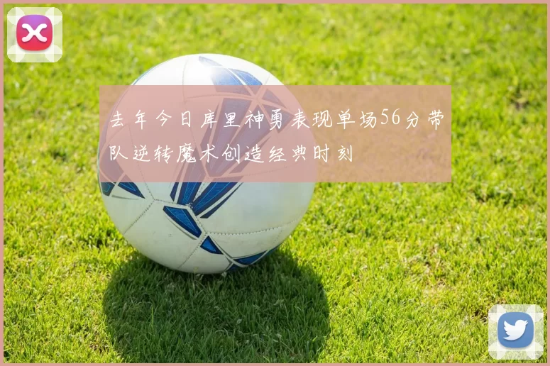 去年今日库里神勇表现单场56分带队逆转魔术创造经典时刻