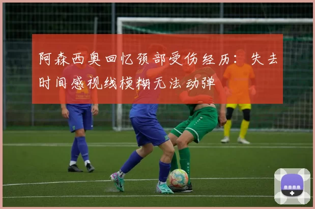 阿森西奥回忆颈部受伤经历：失去时间感视线模糊无法动弹