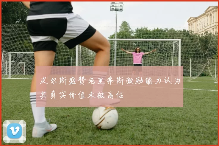 皮尔斯盛赞老里弗斯激励能力认为其真实价值未被高估