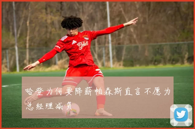 哈登为何要降薪帕森斯直言不愿为总经理减负