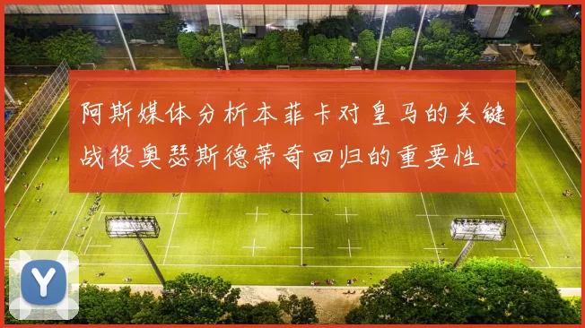 阿斯媒体分析本菲卡对皇马的关键战役奥瑟斯德蒂奇回归的重要性
