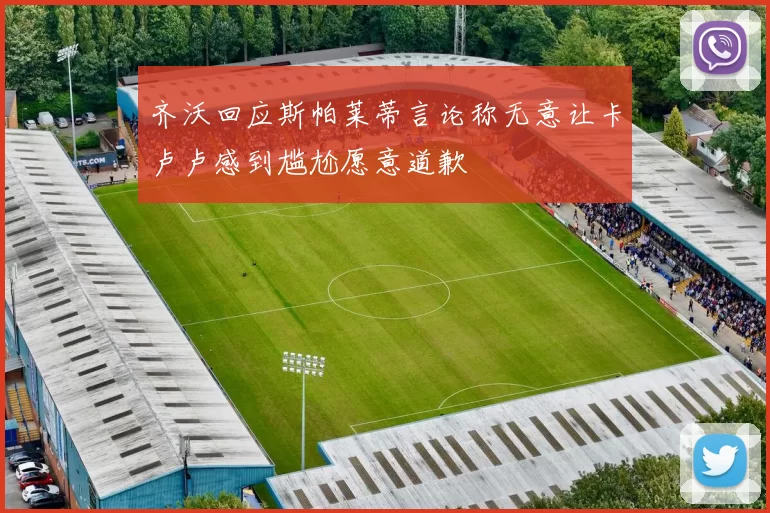 齐沃回应斯帕莱蒂言论称无意让卡卢卢感到尴尬愿意道歉