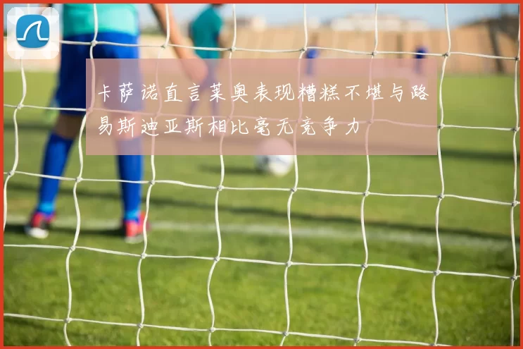 卡萨诺直言莱奥表现糟糕不堪与路易斯迪亚斯相比毫无竞争力