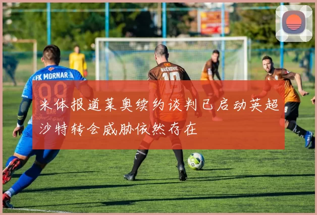 米体报道莱奥续约谈判已启动英超沙特转会威胁依然存在