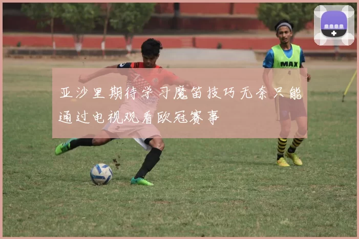 亚沙里期待学习魔笛技巧无奈只能通过电视观看欧冠赛事