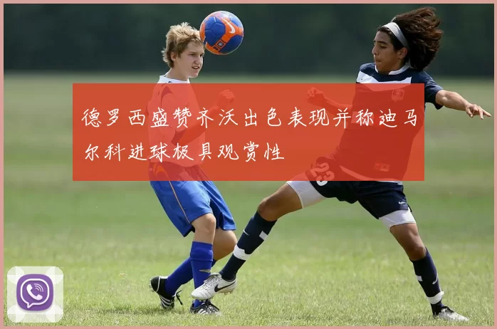 德罗西盛赞齐沃出色表现并称迪马尔科进球极具观赏性
