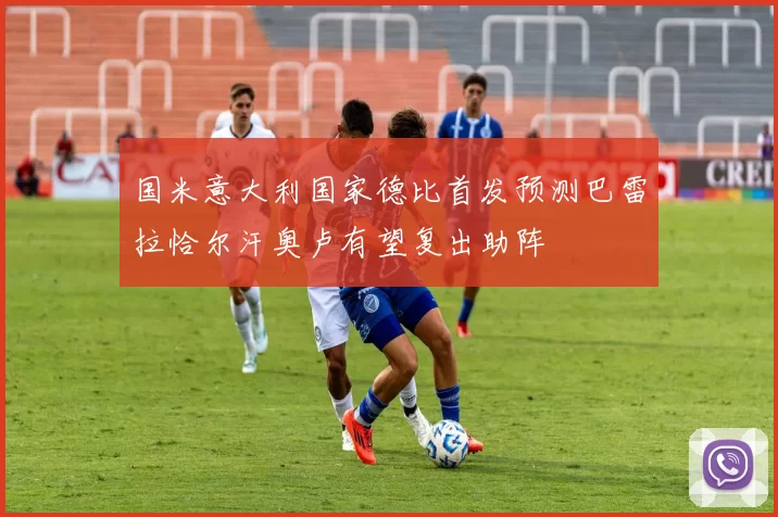 国米意大利国家德比首发预测巴雷拉恰尔汗奥卢有望复出助阵