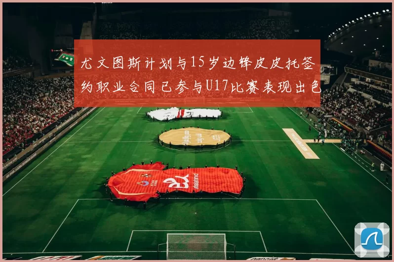 尤文图斯计划与15岁边锋皮皮托签约职业合同已参与U17比赛表现出色