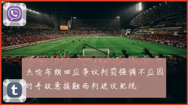 杰伦布朗回应争议判罚强调不应因对手故意接触而判进攻犯规
