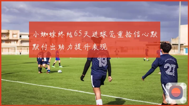 小蜘蛛终结65天进球荒重拾信心默默付出助力提升表现