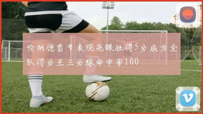 伦纳德首节表现亮眼独得5分成为全队得分王三分球命中率100