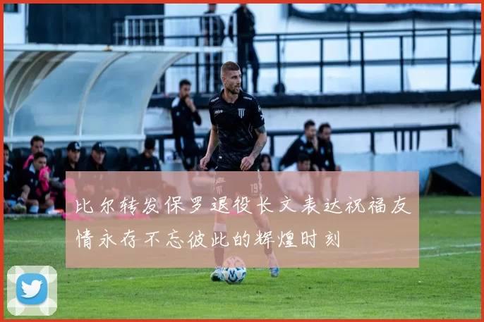 比尔转发保罗退役长文表达祝福友情永存不忘彼此的辉煌时刻
