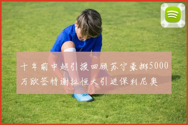 十年前中超引援回顾苏宁豪掷5000万欧签特谢拉恒大引进保利尼奥