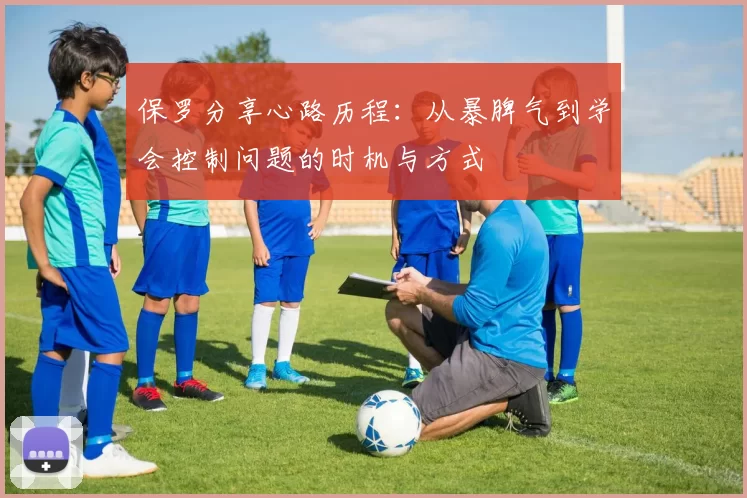 保罗分享心路历程：从暴脾气到学会控制问题的时机与方式