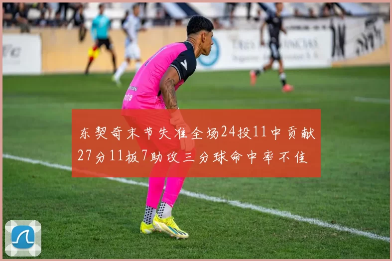 东契奇末节失准全场24投11中贡献27分11板7助攻三分球命中率不佳