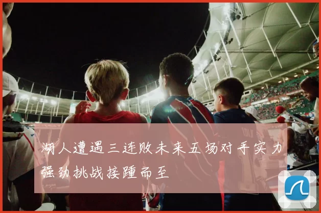 湖人遭遇三连败未来五场对手实力强劲挑战接踵而至