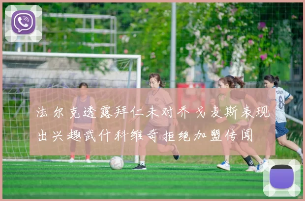法尔克透露拜仁未对乔戈麦斯表现出兴趣武什科维奇拒绝加盟传闻