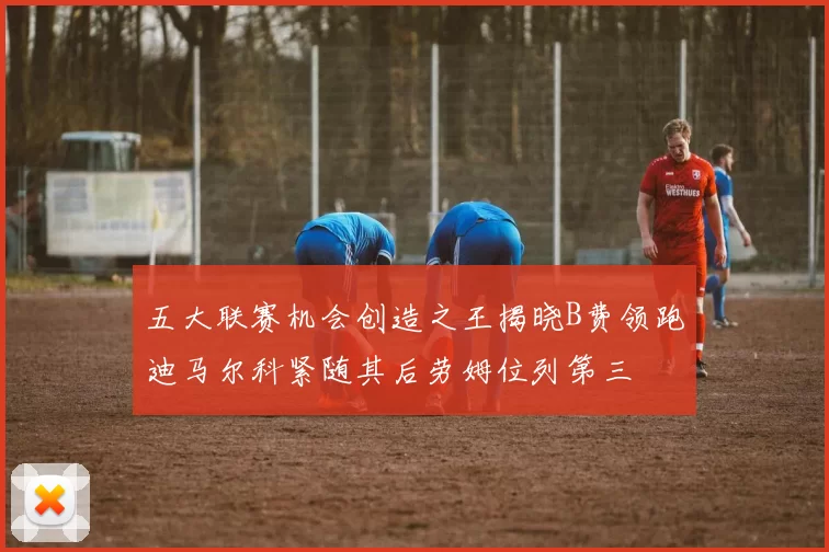 五大联赛机会创造之王揭晓B费领跑迪马尔科紧随其后劳姆位列第三