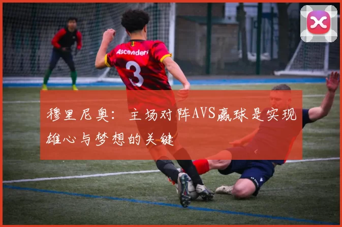 穆里尼奥：主场对阵AVS赢球是实现雄心与梦想的关键