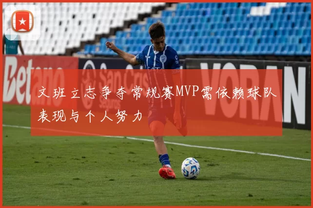 文班立志争夺常规赛MVP需依赖球队表现与个人努力