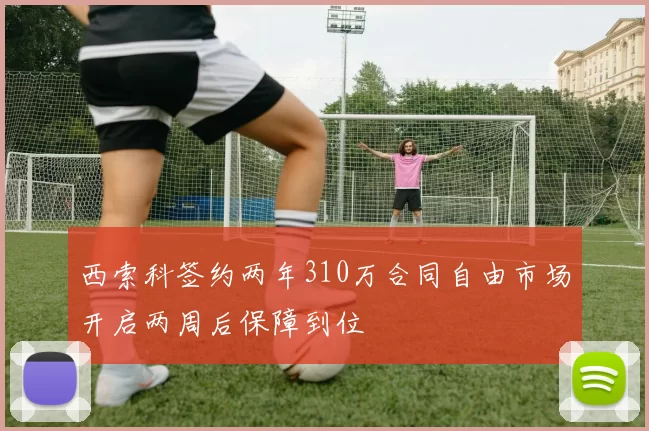 西索科签约两年310万合同自由市场开启两周后保障到位