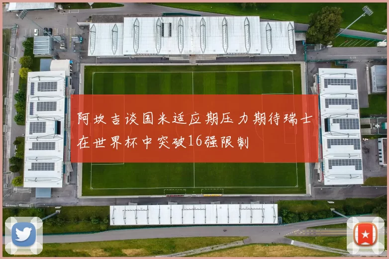 阿坎吉谈国米适应期压力期待瑞士在世界杯中突破16强限制