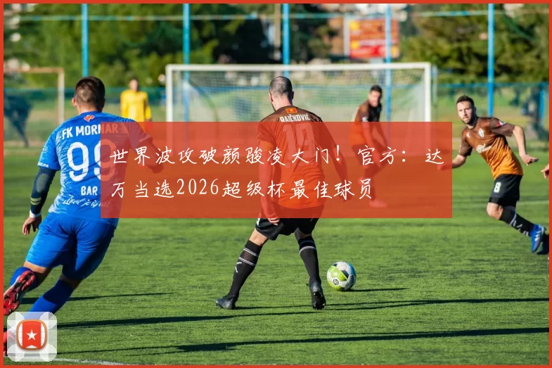 世界波攻破颜骏凌大门！官方：达万当选2026超级杯最佳球员