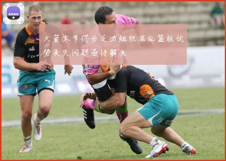 火箭末节得分乏力组织混乱篮板优势丧失问题亟待解决